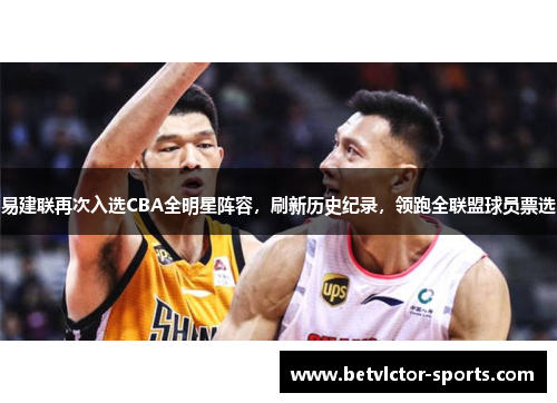 易建联再次入选CBA全明星阵容，刷新历史纪录，领跑全联盟球员票选