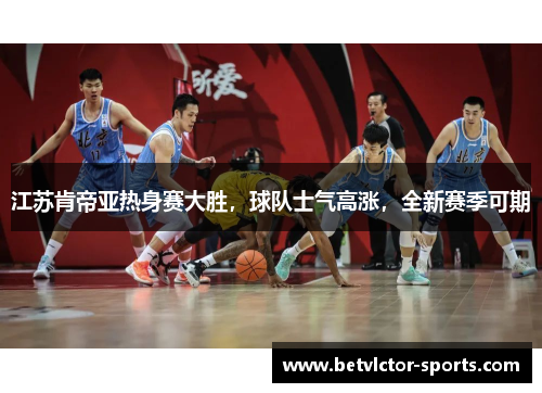 江苏肯帝亚热身赛大胜，球队士气高涨，全新赛季可期