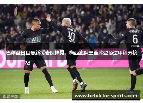 巴黎圣日耳曼新援表现神勇，梅西率队三连胜登顶法甲积分榜