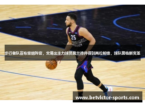 步行者队宣布重组阵容，交易出主力球员莫兰德并得到两位前锋，球队面临新变革