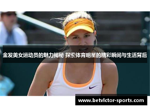 金发美女运动员的魅力揭秘 探索体育明星的精彩瞬间与生活背后