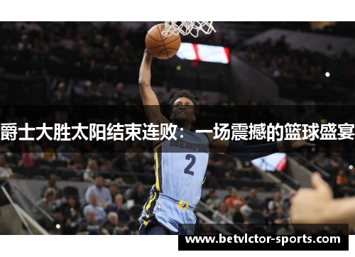 爵士大胜太阳结束连败：一场震撼的篮球盛宴