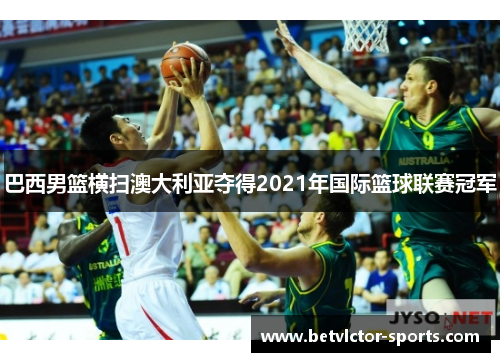 巴西男篮横扫澳大利亚夺得2021年国际篮球联赛冠军